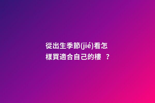 從出生季節(jié)看怎樣買適合自己的樓？